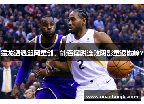 猛龙遭遇篮网重创，能否摆脱连败阴影重返巅峰？