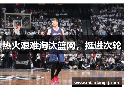 热火艰难淘汰篮网，挺进次轮