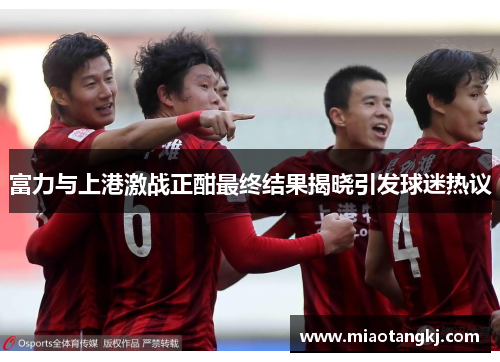 富力与上港激战正酣最终结果揭晓引发球迷热议
