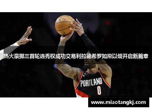 热火豪掷三首轮选秀权成功交易利拉德希罗如愿以偿开启新篇章