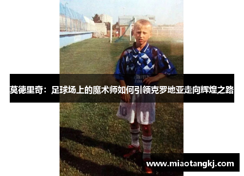 莫德里奇：足球场上的魔术师如何引领克罗地亚走向辉煌之路