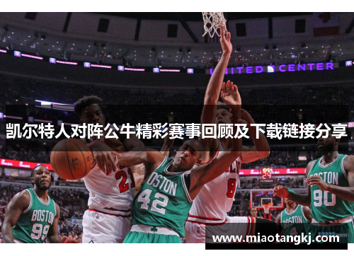 凯尔特人对阵公牛精彩赛事回顾及下载链接分享