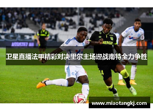 卫星直播法甲精彩对决里尔主场迎战南特全力争胜