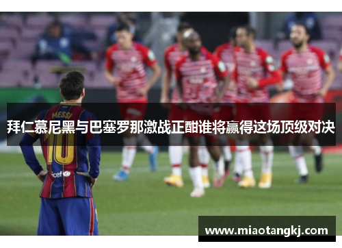 拜仁慕尼黑与巴塞罗那激战正酣谁将赢得这场顶级对决