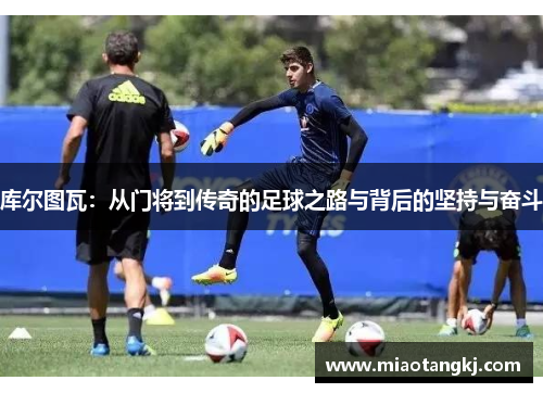 库尔图瓦：从门将到传奇的足球之路与背后的坚持与奋斗